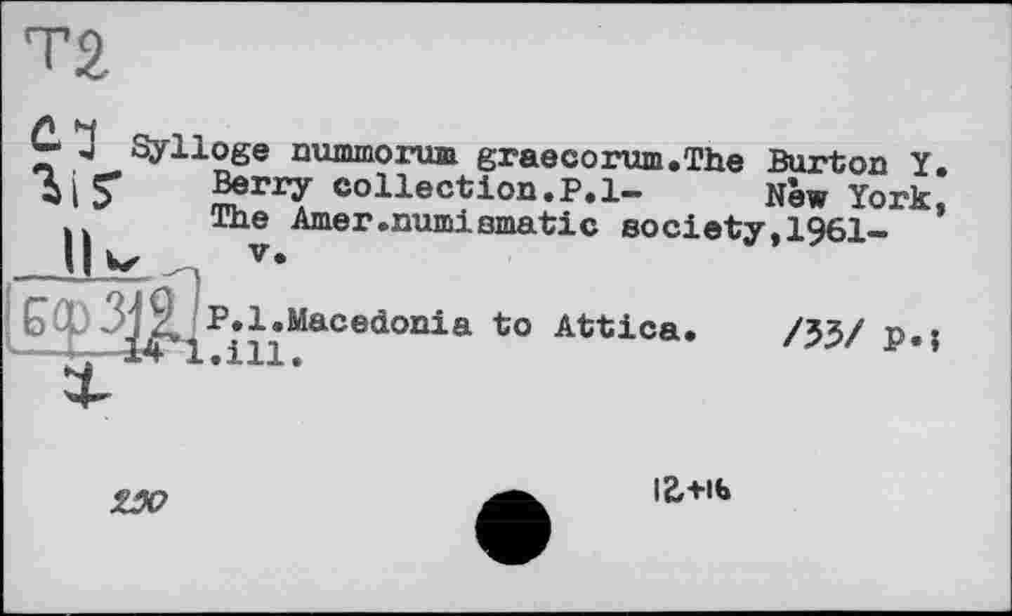 ﻿та
«j Sylloge nummorum graecorum.The Burton Y.
li S' В?ГГУ collection.P.l- N’ew York, The Amer.numiomatic society,1961-
Сф	Macedonia to Attica.
/33/ P.;

12,+іь